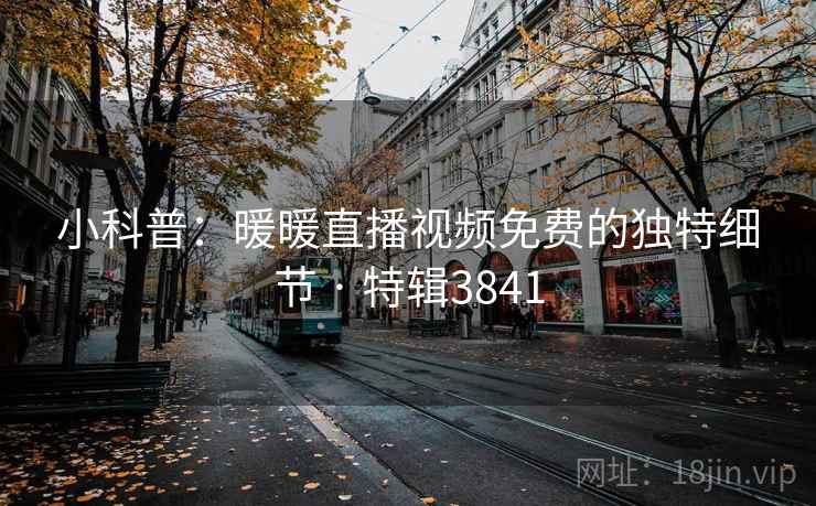 小科普：暖暖直播视频免费的独特细节 · 特辑3841